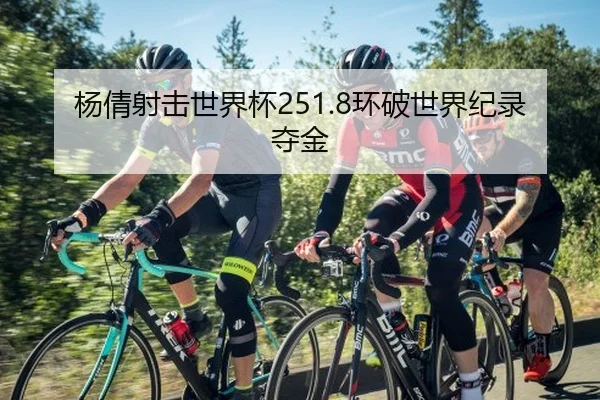 杨倩射击世界杯251.8环破世界纪录夺金